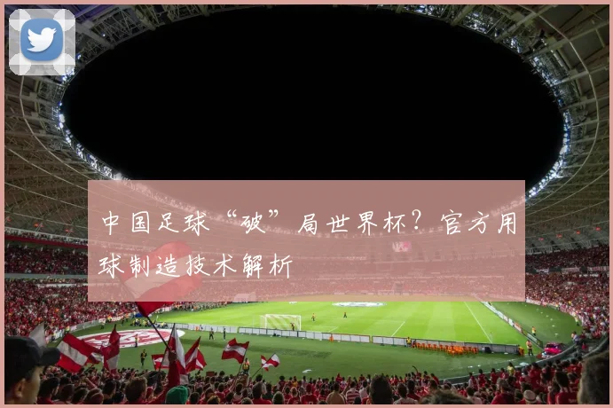 中国足球“破”局世界杯？官方用球制造技术解析