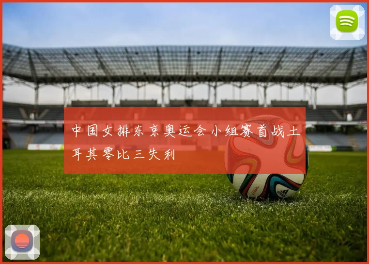 中国女排东京奥运会小组赛首战土耳其零比三失利