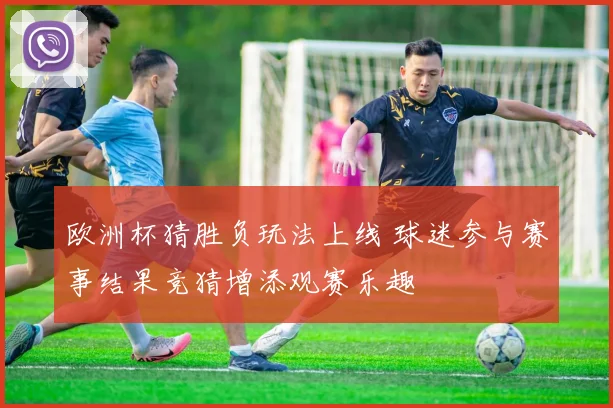欧洲杯猜胜负玩法上线 球迷参与赛事结果竞猜增添观赛乐趣
