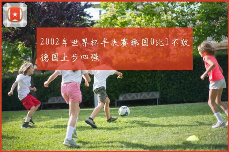 2002年世界杯半决赛韩国0比1不敌德国止步四强