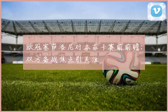 欧冠塞萨洛尼对本菲卡赛前前瞻：双方备战焦点引关注