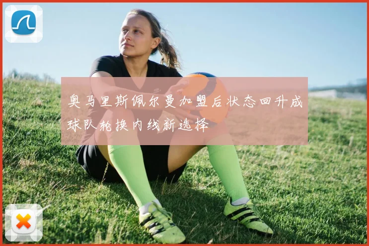 奥马里斯佩尔曼加盟后状态回升成球队轮换内线新选择