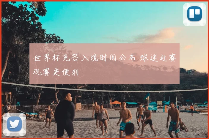 世界杯免签入境时间公布 球迷赴赛观赛更便利