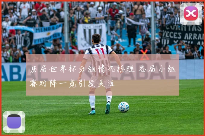 历届世界杯分组情况梳理 各届小组赛对阵一览引发关注
