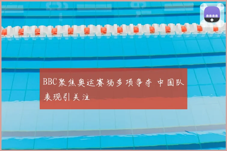 BBC聚焦奥运赛场多项争夺 中国队表现引关注