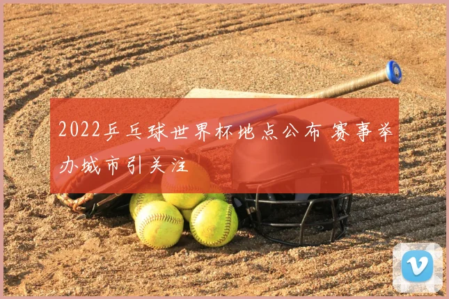 2022乒乓球世界杯地点公布 赛事举办城市引关注