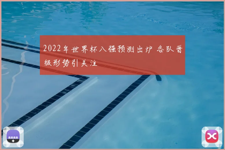 2022年世界杯八强预测出炉 各队晋级形势引关注