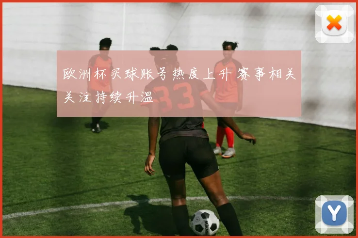 欧洲杯买球账号热度上升 赛事相关关注持续升温
