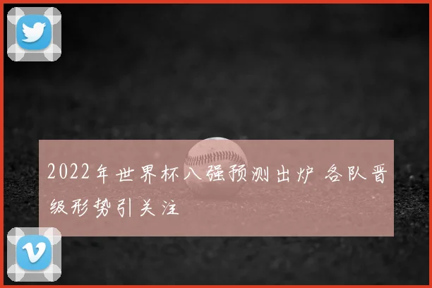 2022年世界杯八强预测出炉 各队晋级形势引关注