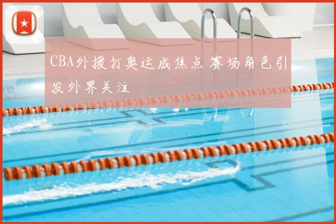 CBA外援打奥运成焦点 赛场角色引发外界关注
