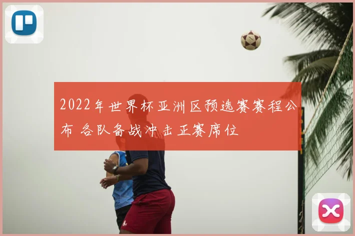 2022年世界杯亚洲区预选赛赛程公布 各队备战冲击正赛席位